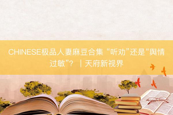 CHINESE极品人妻麻豆合集 “听劝”还是“舆情过敏”？｜天府新视界