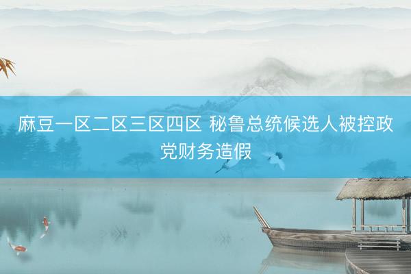麻豆一区二区三区四区 秘鲁总统候选人被控政党财务造假