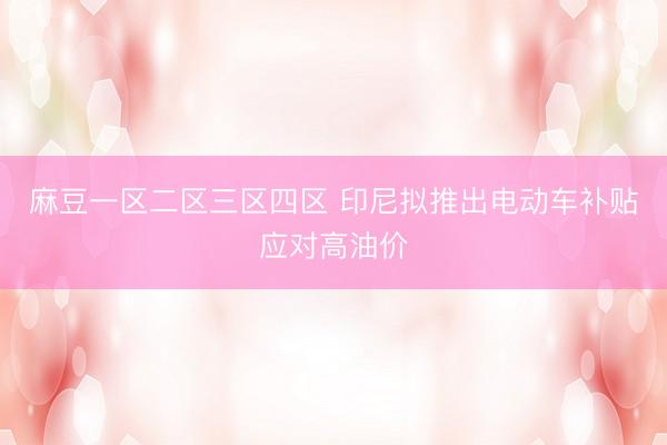 麻豆一区二区三区四区 印尼拟推出电动车补贴应对高油价
