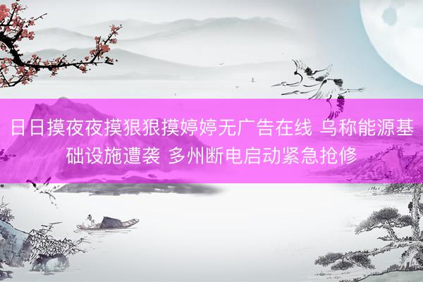日日摸夜夜摸狠狠摸婷婷无广告在线 乌称能源基础设施遭袭 多州断电启动紧急抢修