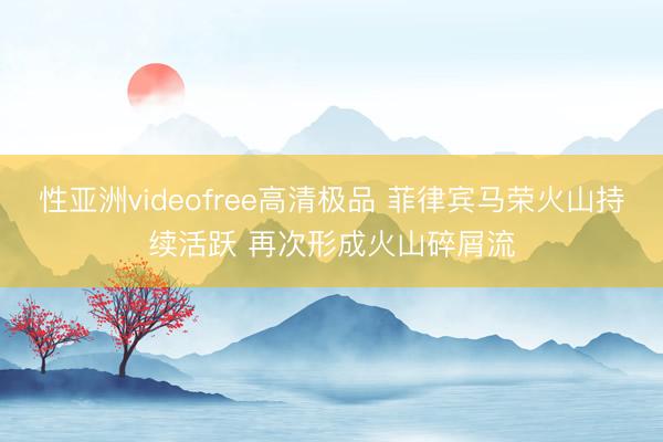 性亚洲videofree高清极品 菲律宾马荣火山持续活跃 再次形成火山碎屑流