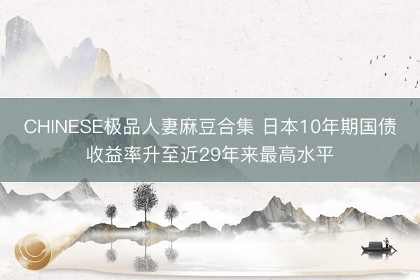 CHINESE极品人妻麻豆合集 日本10年期国债收益率升至近29年来最高水平