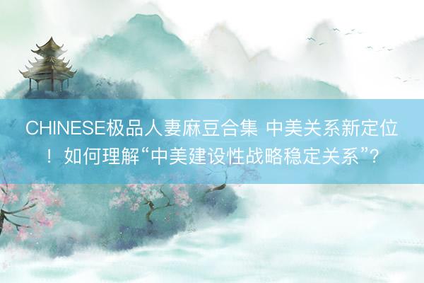 CHINESE极品人妻麻豆合集 中美关系新定位！如何理解“中美建设性战略稳定关系”？
