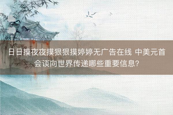 日日摸夜夜摸狠狠摸婷婷无广告在线 中美元首会谈向世界传递哪些重要信息？