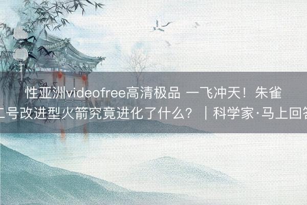 性亚洲videofree高清极品 一飞冲天！朱雀二号改进型火箭究竟进化了什么？｜科学家·马上回答