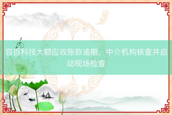 容百科技大额应收账款逾期,中介机构核查并启动现场检查