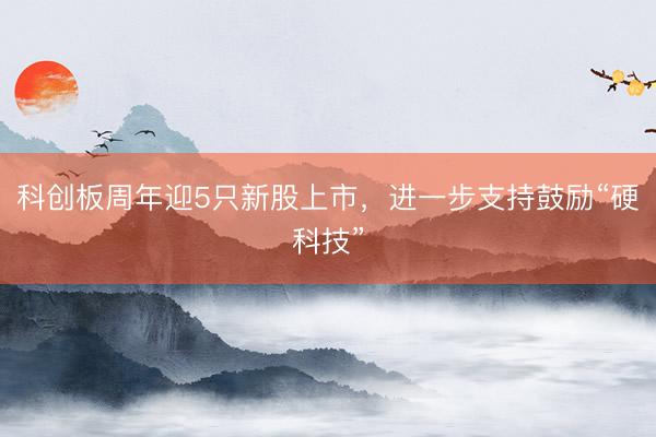 科创板周年迎5只新股上市,进一步支持鼓励“硬科技”