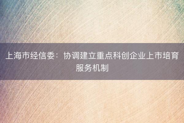 上海市经信委：协调建立重点科创企业上市培育服务机制