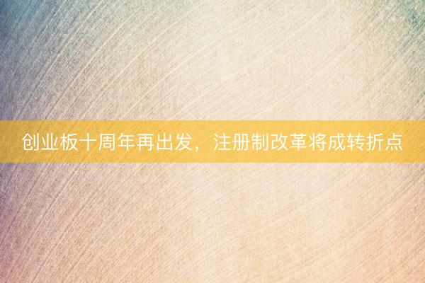 创业板十周年再出发，注册制改革将成转折点