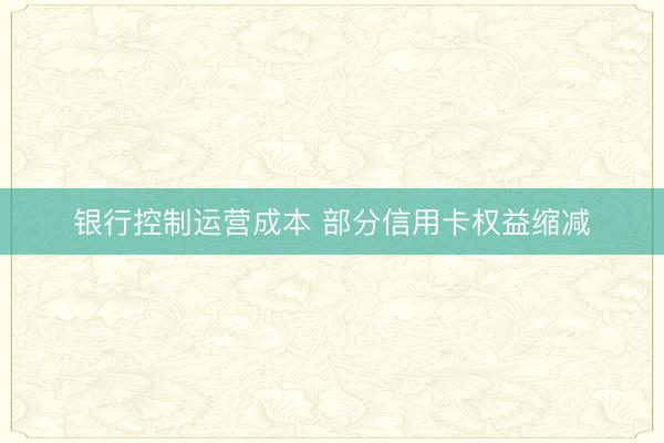 银行控制运营成本 部分信用卡权益缩减