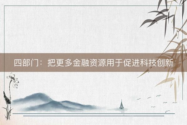 四部门：把更多金融资源用于促进科技创新