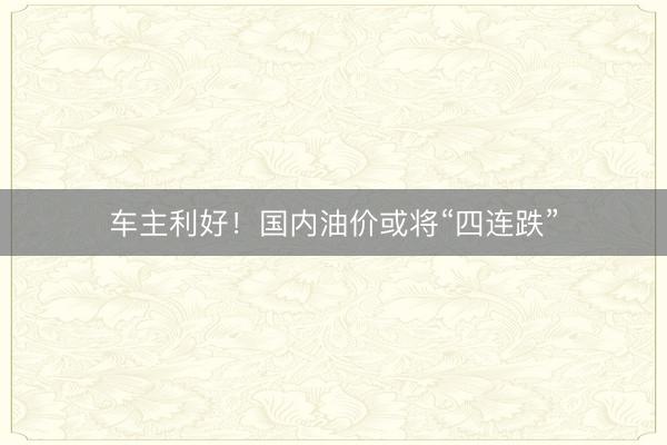 车主利好！国内油价或将“四连跌”