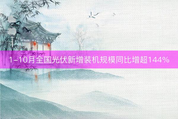 1-10月全国光伏新增装机规模同比增超144%