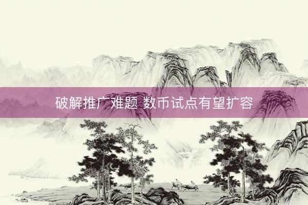 破解推广难题 数币试点有望扩容