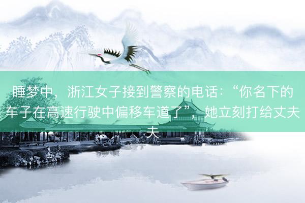 睡梦中，浙江女子接到警察的电话：“你名下的车子在高速行驶中偏移车道了”，她立刻打给丈夫