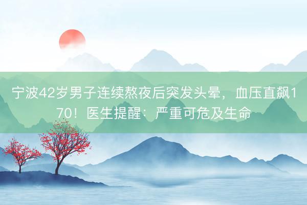 宁波42岁男子连续熬夜后突发头晕，血压直飙170！医生提醒：严重可危及生命