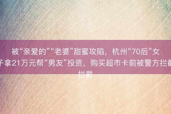 被“亲爱的”“老婆”甜蜜攻陷，杭州“70后”女子拿21万元帮“男友”投资，购买超市卡前被警方拦截