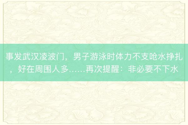 事发武汉凌波门，男子游泳时体力不支呛水挣扎，好在周围人多……再次提醒：非必要不下水