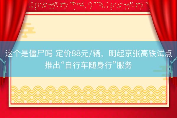 这个是僵尸吗 定价88元/辆，明起京张高铁试点推出“自行车随身行”服务