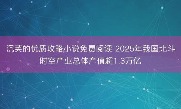沉芙的优质攻略小说免费阅读 2025年我国北斗时空产业总体产值超1.3万亿