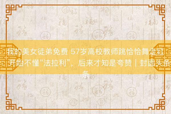 我的美女徒弟免费 57岁高校教师跳恰恰舞走红：开始不懂“法拉利”，后来才知是夸赞｜封面头条