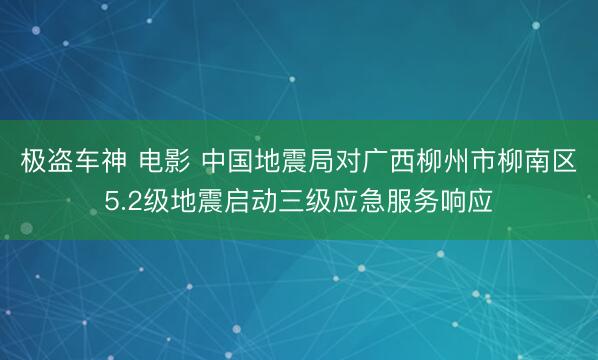 极盗车神 电影 中国地震局对广西柳州市柳南区5.2级地震启动三级应急服务响应