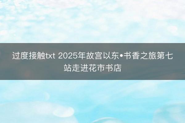 过度接触txt 2025年故宫以东•书香之旅第七站走进花市书店
