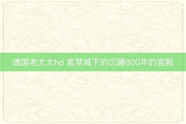 德国老太太hd 紫禁城下的沉睡800年的宫殿