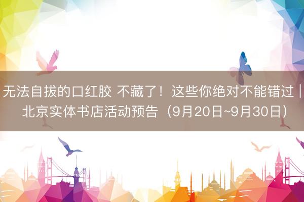 无法自拔的口红胶 不藏了！这些你绝对不能错过 | 北京实体书店活动预告（9月20日~9月30日）