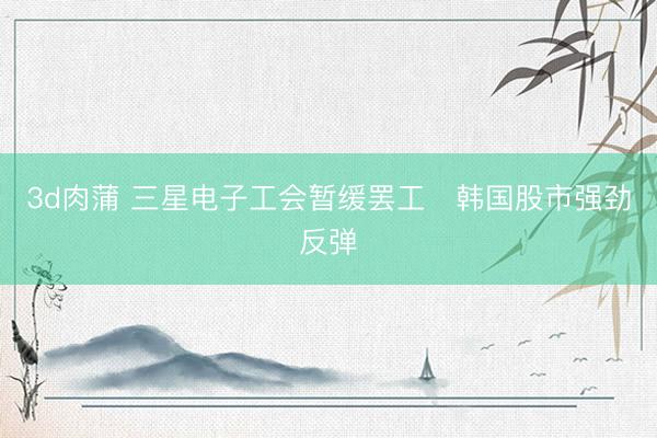 3d肉蒲 三星电子工会暂缓罢工　韩国股市强劲反弹