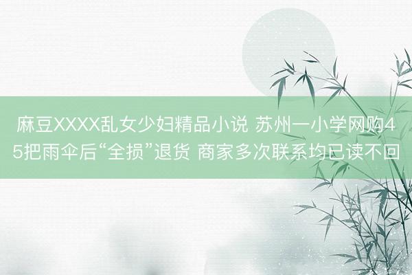 麻豆XXXX乱女少妇精品小说 苏州一小学网购45把雨伞后“全损”退货 商家多次联系均已读不回