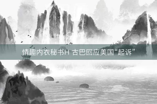 情趣内衣秘书H 古巴回应美国“起诉”