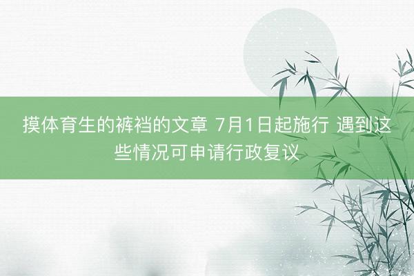 摸体育生的裤裆的文章 7月1日起施行 遇到这些情况可申请行政复议
