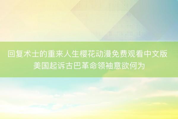 回复术士的重来人生樱花动漫免费观看中文版 美国起诉古巴革命领袖意欲何为