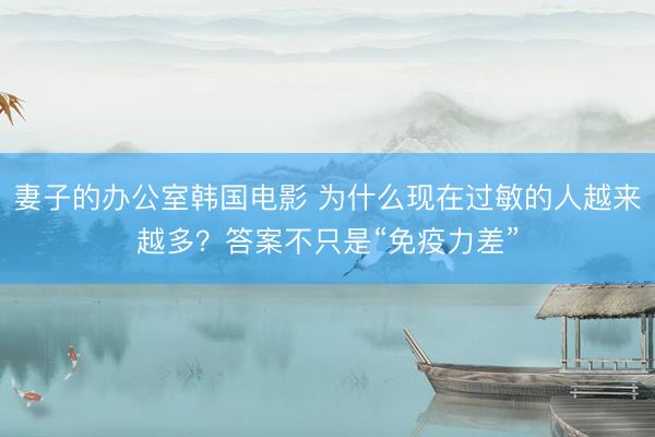 妻子的办公室韩国电影 为什么现在过敏的人越来越多？答案不只是“免疫力差”