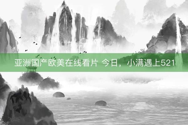 亚洲国产欧美在线看片 今日，小满遇上521