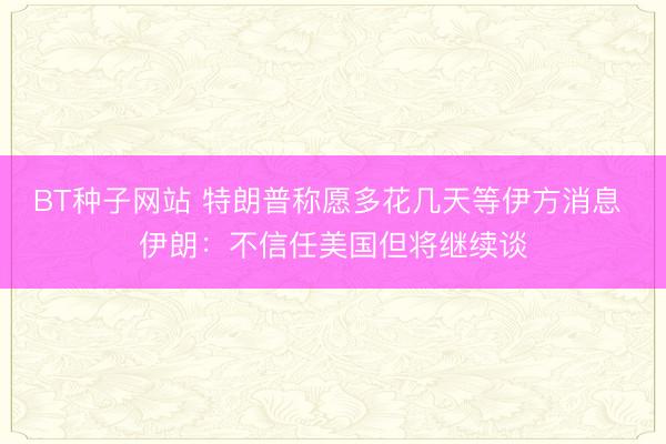 BT种子网站 特朗普称愿多花几天等伊方消息 伊朗：不信任美国但将继续谈