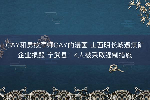 GAY和男按摩师GAY的漫画 山西明长城遭煤矿企业损毁 宁武县：4人被采取强制措施