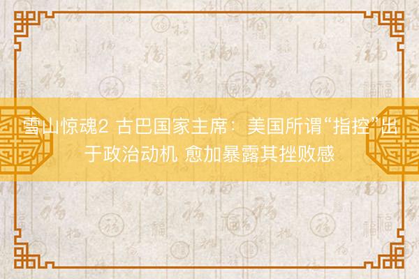 雪山惊魂2 古巴国家主席：美国所谓“指控”出于政治动机 愈加暴露其挫败感