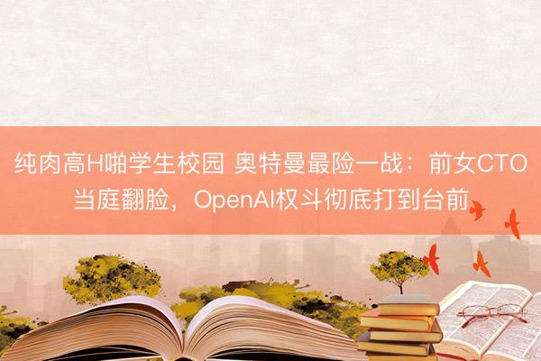 纯肉高H啪学生校园 奥特曼最险一战：前女CTO当庭翻脸，OpenAI权斗彻底打到台前