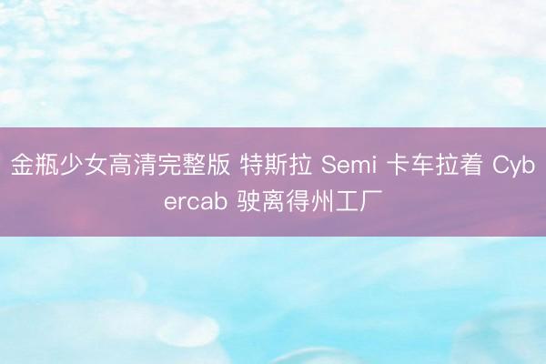 金瓶少女高清完整版 特斯拉 Semi 卡车拉着 Cybercab 驶离得州工厂