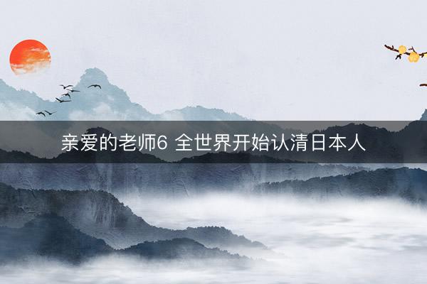 亲爱的老师6 全世界开始认清日本人