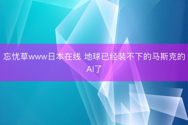 忘忧草www日本在线 地球已经装不下的马斯克的AI了