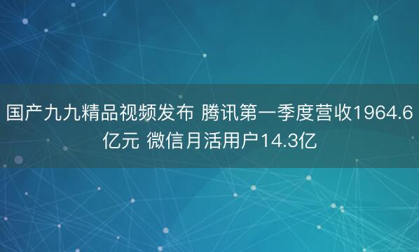 国产九九精品视频发布 腾讯第一季度营收1964.6亿元 微信月活用户14.3亿