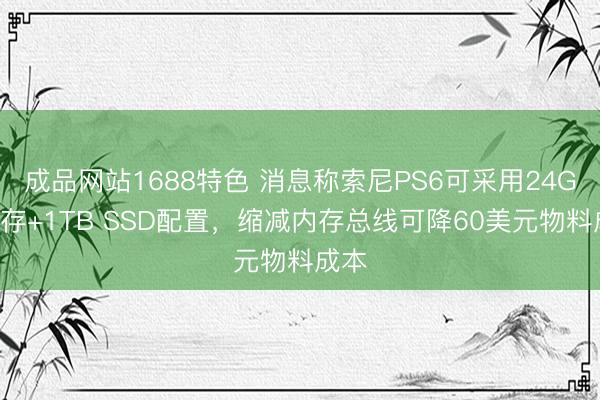 成品网站1688特色 消息称索尼PS6可采用24GB内存+1TB SSD配置，缩减内存总线可降60美元物料成本