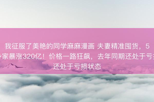 我征服了美艳的同学麻麻漫画 夫妻精准囤货,5个月身家暴涨320亿!价格一路狂飙,去年同期还处于亏损状态