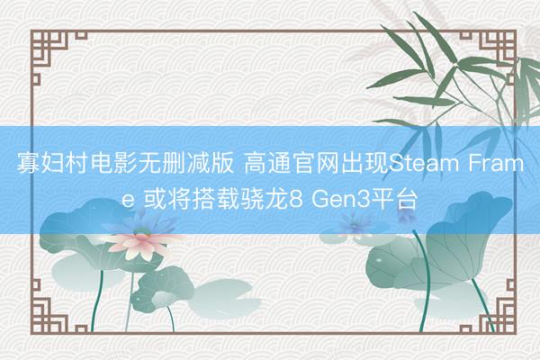 寡妇村电影无删减版 高通官网出现Steam Frame 或将搭载骁龙8 Gen3平台