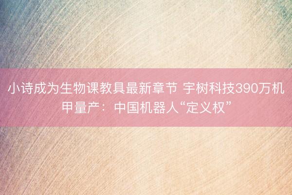 小诗成为生物课教具最新章节 宇树科技390万机甲量产:中国机器人“定义权”