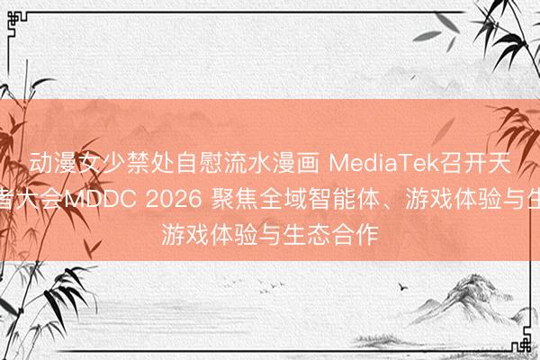 动漫女少禁处自慰流水漫画 MediaTek召开天玑开发者大会MDDC 2026 聚焦全域智能体、游戏体验与生态合作