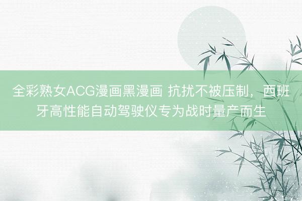 全彩熟女ACG漫画黑漫画 抗扰不被压制,西班牙高性能自动驾驶仪专为战时量产而生